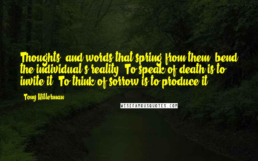 Tony Hillerman Quotes: Thoughts, and words that spring from them, bend the individual's reality. To speak of death is to invite it. To think of sorrow is to produce it.