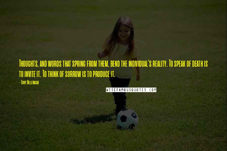 Tony Hillerman Quotes: Thoughts, and words that spring from them, bend the individual's reality. To speak of death is to invite it. To think of sorrow is to produce it.