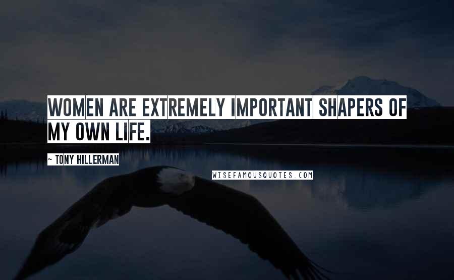 Tony Hillerman Quotes: Women are extremely important shapers of my own life.