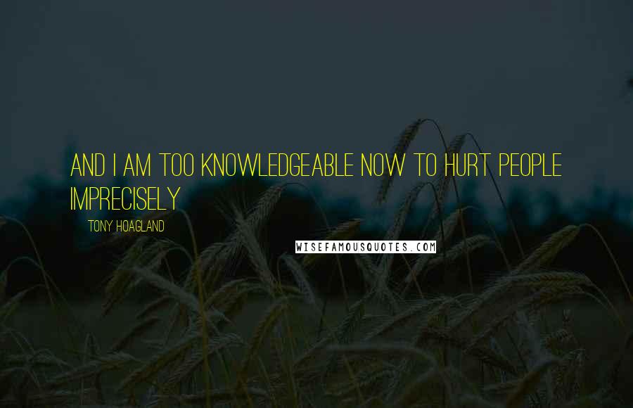 Tony Hoagland Quotes: And I am too knowledgeable now to hurt people imprecisely