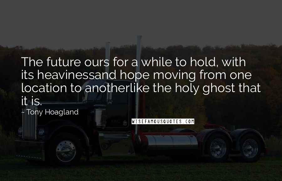 Tony Hoagland Quotes: The future ours for a while to hold, with its heavinessand hope moving from one location to anotherlike the holy ghost that it is.