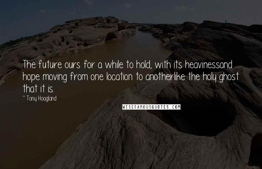 Tony Hoagland Quotes: The future ours for a while to hold, with its heavinessand hope moving from one location to anotherlike the holy ghost that it is.