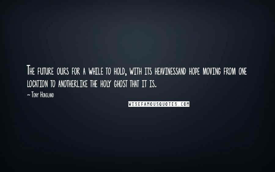 Tony Hoagland Quotes: The future ours for a while to hold, with its heavinessand hope moving from one location to anotherlike the holy ghost that it is.