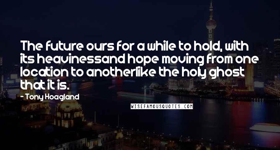 Tony Hoagland Quotes: The future ours for a while to hold, with its heavinessand hope moving from one location to anotherlike the holy ghost that it is.