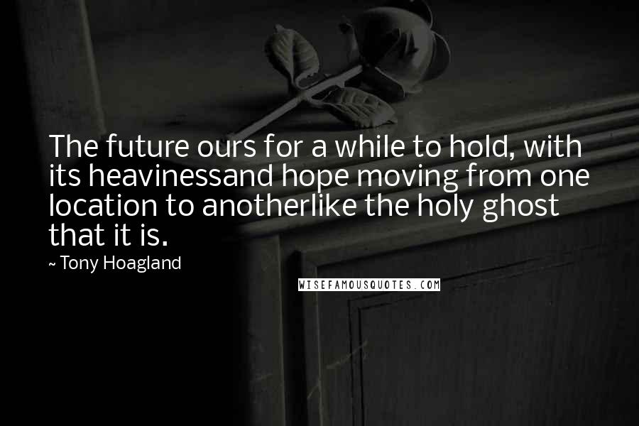 Tony Hoagland Quotes: The future ours for a while to hold, with its heavinessand hope moving from one location to anotherlike the holy ghost that it is.