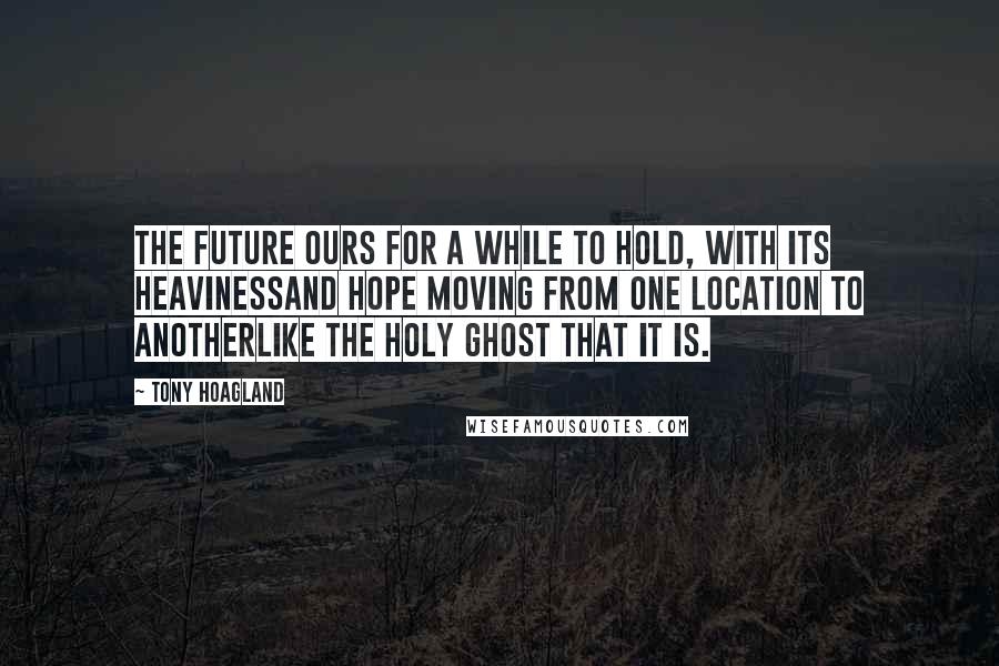 Tony Hoagland Quotes: The future ours for a while to hold, with its heavinessand hope moving from one location to anotherlike the holy ghost that it is.