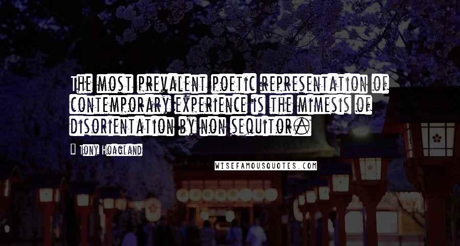 Tony Hoagland Quotes: The most prevalent poetic representation of contemporary experience is the mimesis of disorientation by non sequitor.