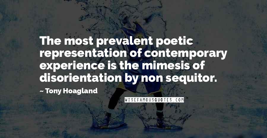 Tony Hoagland Quotes: The most prevalent poetic representation of contemporary experience is the mimesis of disorientation by non sequitor.