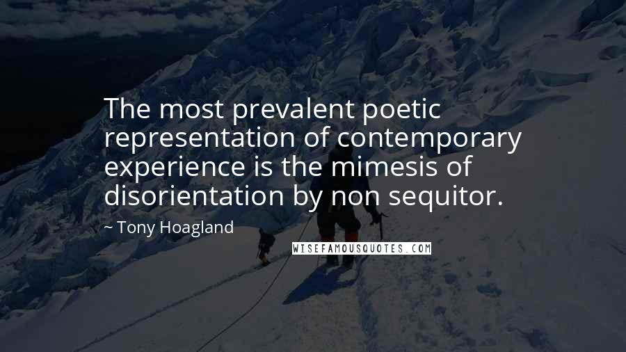 Tony Hoagland Quotes: The most prevalent poetic representation of contemporary experience is the mimesis of disorientation by non sequitor.