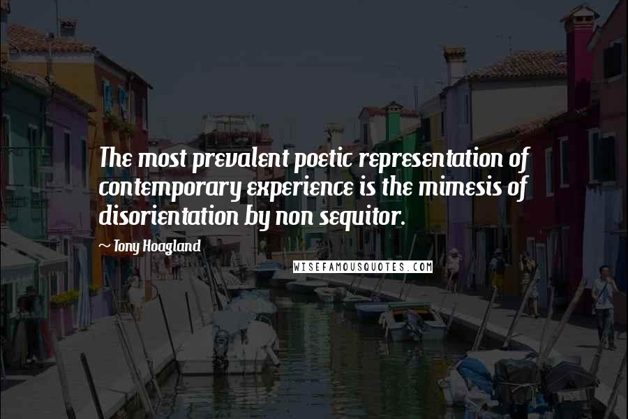 Tony Hoagland Quotes: The most prevalent poetic representation of contemporary experience is the mimesis of disorientation by non sequitor.