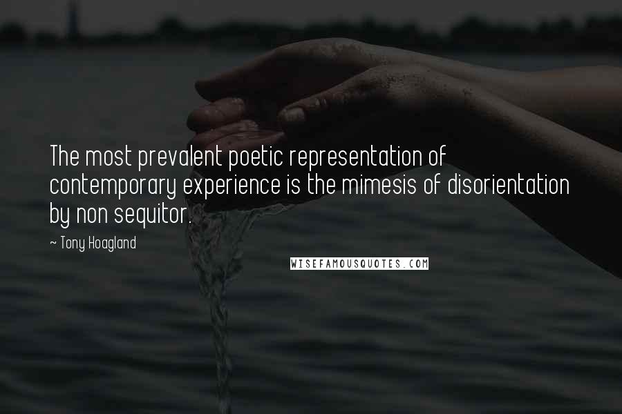 Tony Hoagland Quotes: The most prevalent poetic representation of contemporary experience is the mimesis of disorientation by non sequitor.