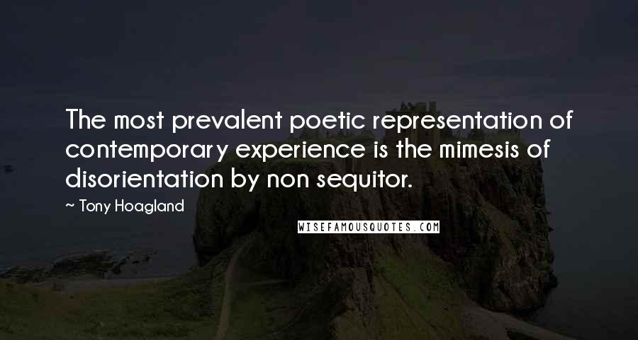 Tony Hoagland Quotes: The most prevalent poetic representation of contemporary experience is the mimesis of disorientation by non sequitor.