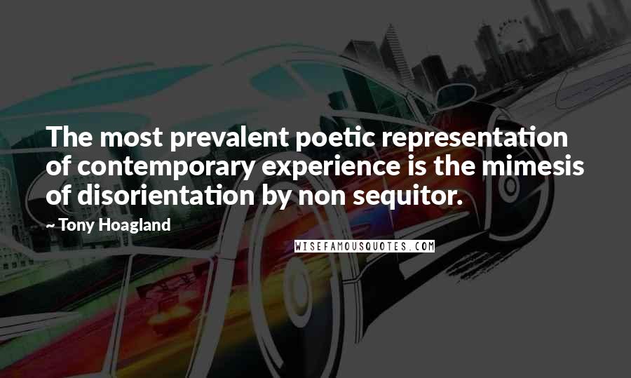 Tony Hoagland Quotes: The most prevalent poetic representation of contemporary experience is the mimesis of disorientation by non sequitor.