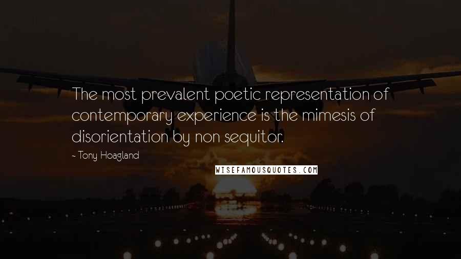 Tony Hoagland Quotes: The most prevalent poetic representation of contemporary experience is the mimesis of disorientation by non sequitor.