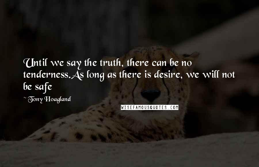 Tony Hoagland Quotes: Until we say the truth, there can be no tenderness.As long as there is desire, we will not be safe