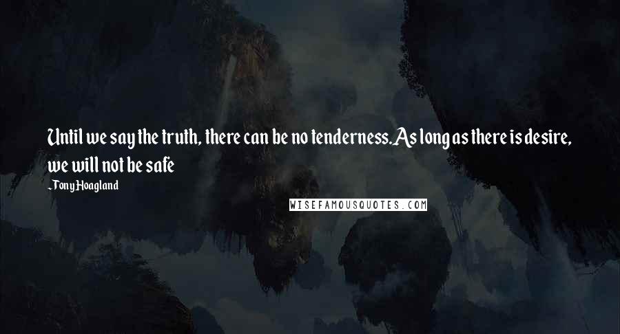 Tony Hoagland Quotes: Until we say the truth, there can be no tenderness.As long as there is desire, we will not be safe