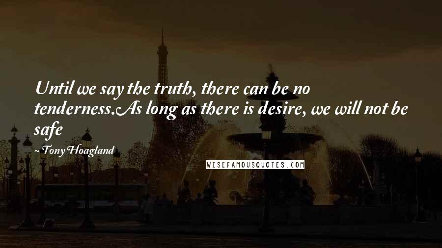 Tony Hoagland Quotes: Until we say the truth, there can be no tenderness.As long as there is desire, we will not be safe