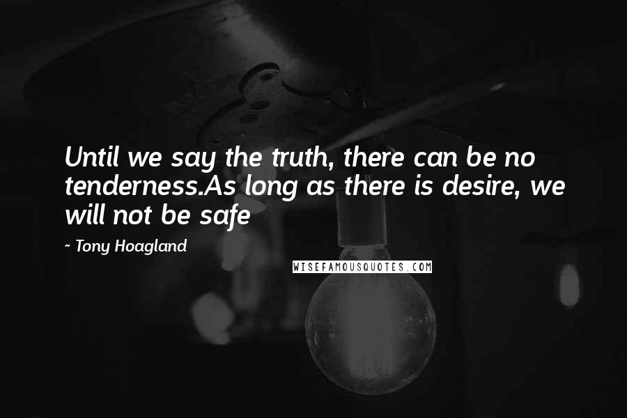 Tony Hoagland Quotes: Until we say the truth, there can be no tenderness.As long as there is desire, we will not be safe
