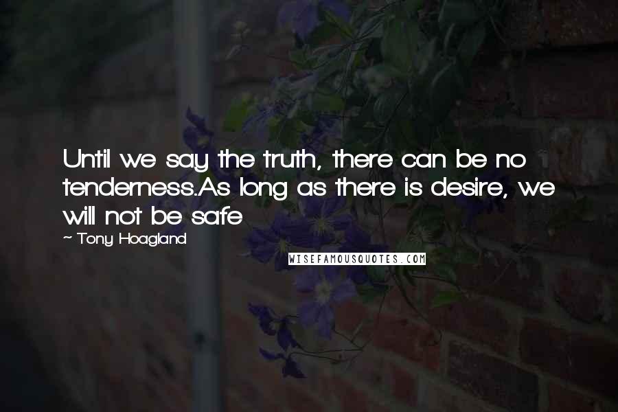 Tony Hoagland Quotes: Until we say the truth, there can be no tenderness.As long as there is desire, we will not be safe