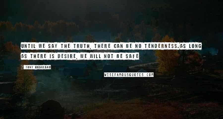 Tony Hoagland Quotes: Until we say the truth, there can be no tenderness.As long as there is desire, we will not be safe
