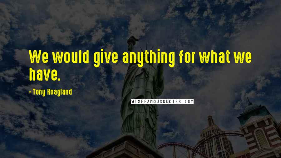Tony Hoagland Quotes: We would give anything for what we have.