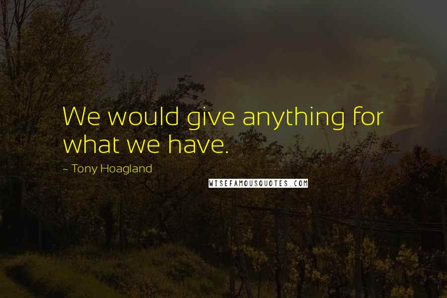 Tony Hoagland Quotes: We would give anything for what we have.