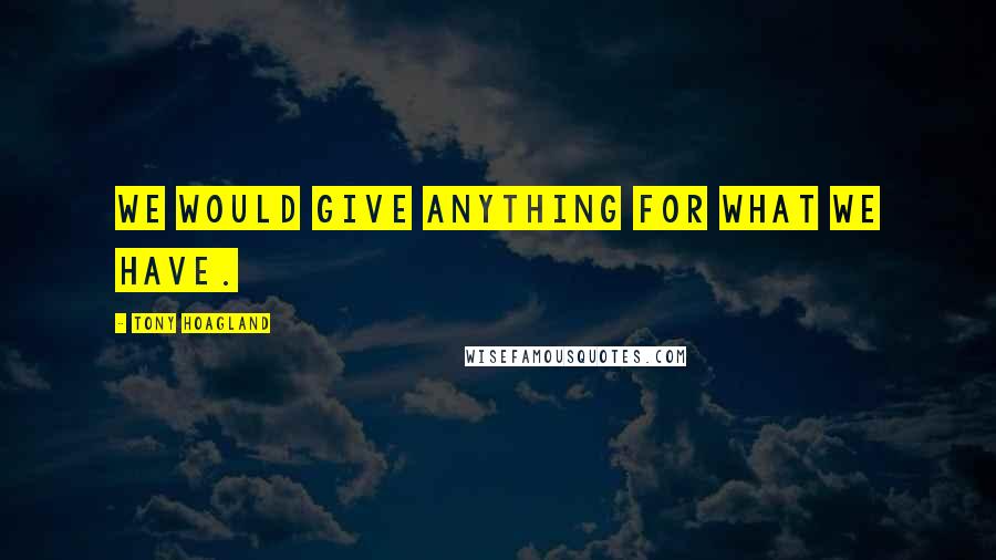 Tony Hoagland Quotes: We would give anything for what we have.