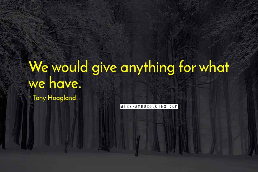 Tony Hoagland Quotes: We would give anything for what we have.