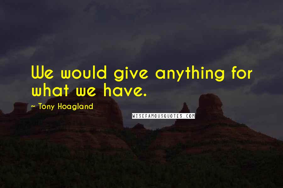 Tony Hoagland Quotes: We would give anything for what we have.