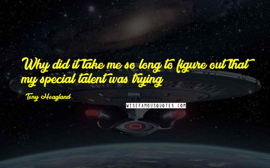 Tony Hoagland Quotes: Why did it take me so long to figure out that my special talent was trying?