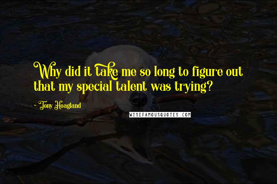 Tony Hoagland Quotes: Why did it take me so long to figure out that my special talent was trying?