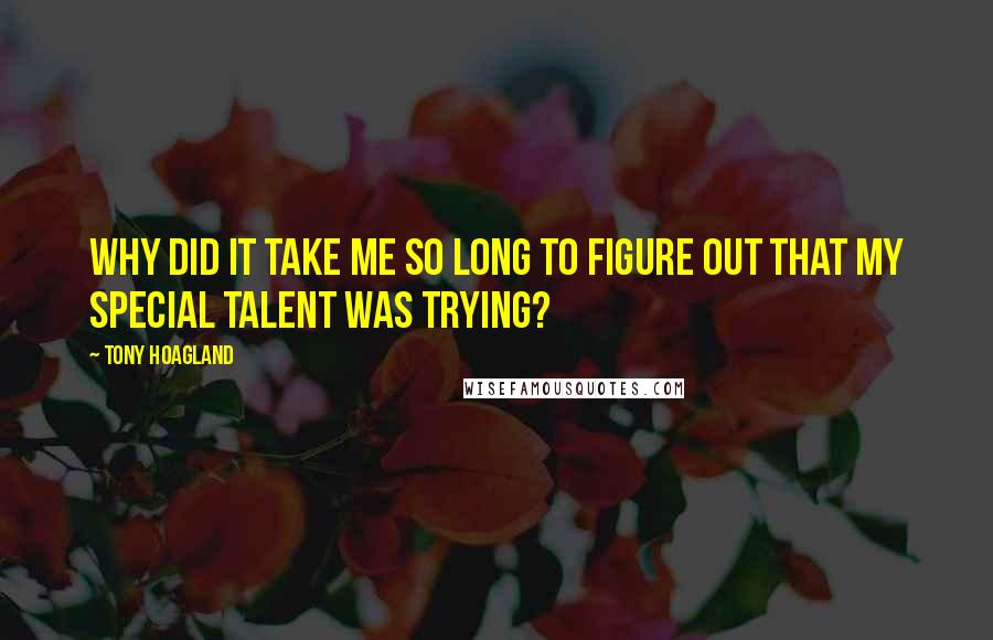 Tony Hoagland Quotes: Why did it take me so long to figure out that my special talent was trying?