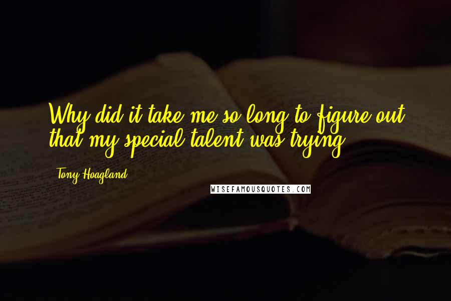 Tony Hoagland Quotes: Why did it take me so long to figure out that my special talent was trying?