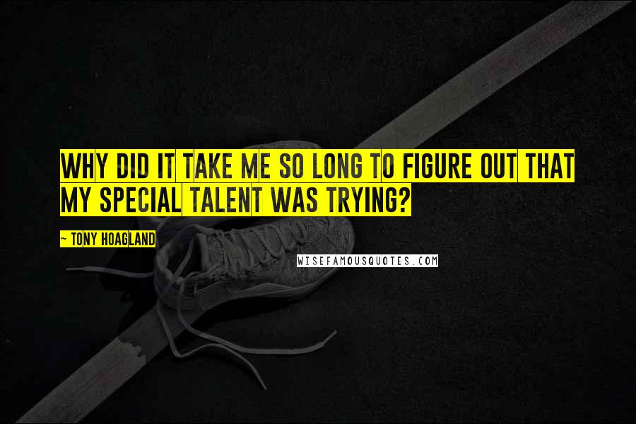 Tony Hoagland Quotes: Why did it take me so long to figure out that my special talent was trying?