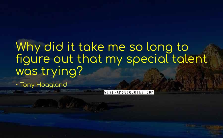 Tony Hoagland Quotes: Why did it take me so long to figure out that my special talent was trying?