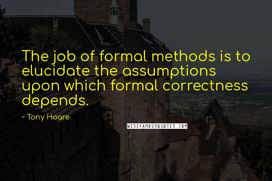 Tony Hoare Quotes: The job of formal methods is to elucidate the assumptions upon which formal correctness depends.
