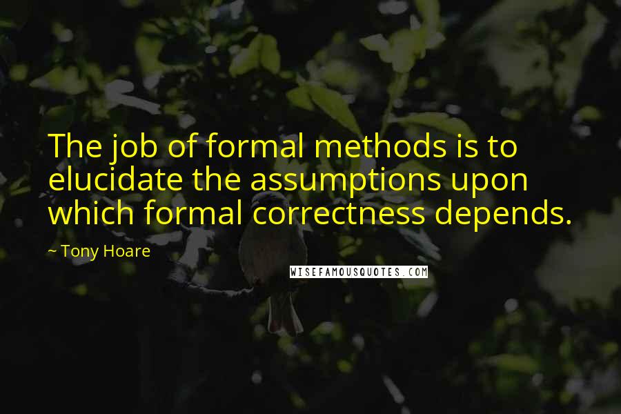 Tony Hoare Quotes: The job of formal methods is to elucidate the assumptions upon which formal correctness depends.