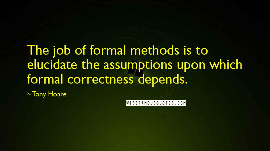 Tony Hoare Quotes: The job of formal methods is to elucidate the assumptions upon which formal correctness depends.