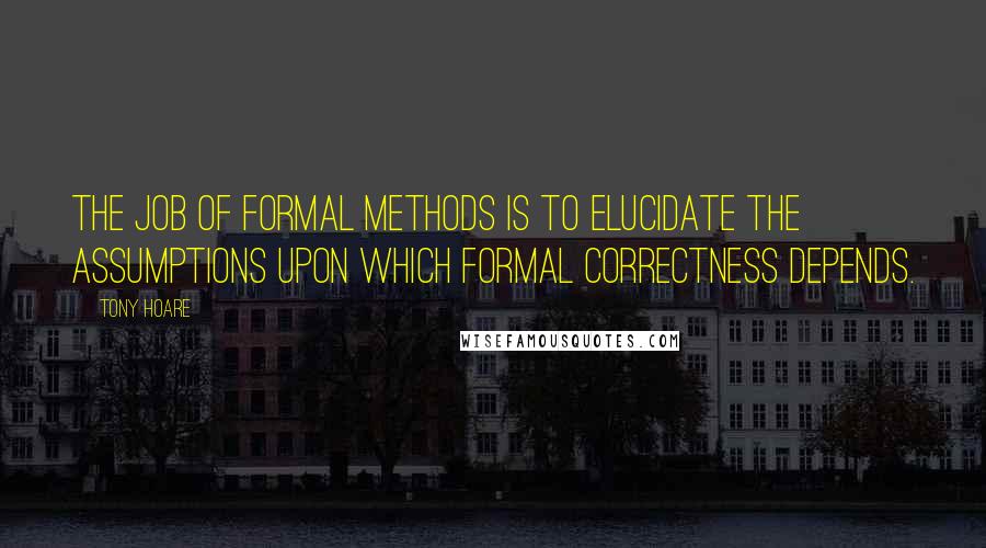 Tony Hoare Quotes: The job of formal methods is to elucidate the assumptions upon which formal correctness depends.