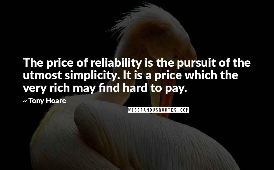 Tony Hoare Quotes: The price of reliability is the pursuit of the utmost simplicity. It is a price which the very rich may find hard to pay.