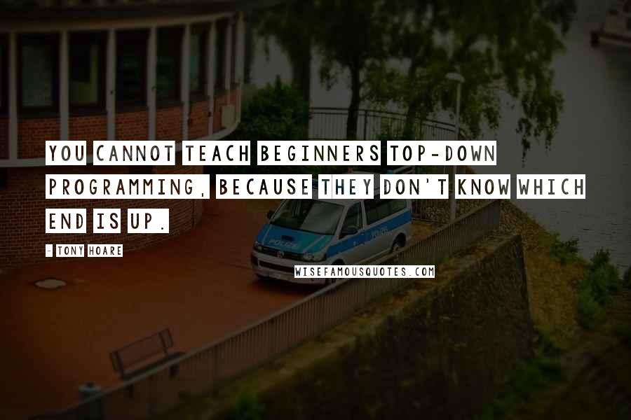 Tony Hoare Quotes: You cannot teach beginners top-down programming, because they don't know which end is up.