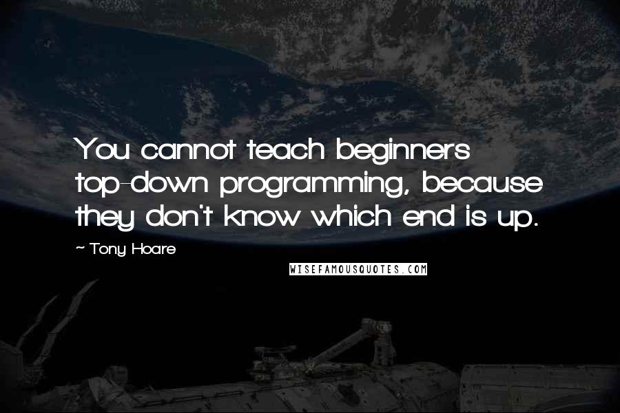 Tony Hoare Quotes: You cannot teach beginners top-down programming, because they don't know which end is up.