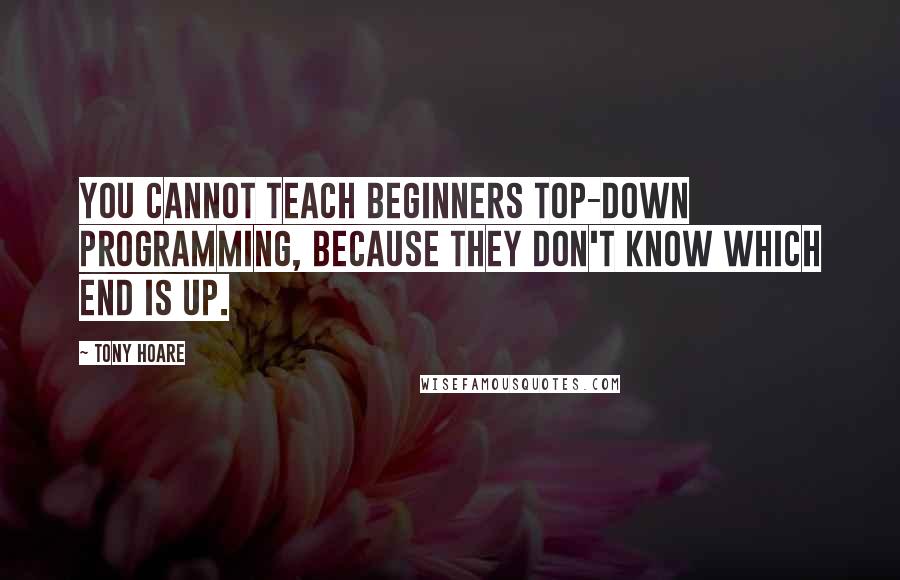 Tony Hoare Quotes: You cannot teach beginners top-down programming, because they don't know which end is up.