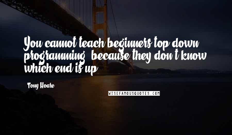 Tony Hoare Quotes: You cannot teach beginners top-down programming, because they don't know which end is up.