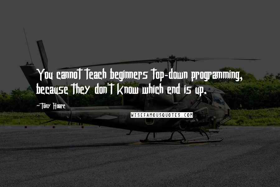 Tony Hoare Quotes: You cannot teach beginners top-down programming, because they don't know which end is up.