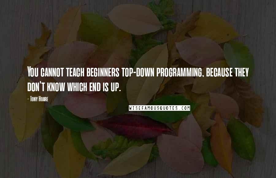 Tony Hoare Quotes: You cannot teach beginners top-down programming, because they don't know which end is up.