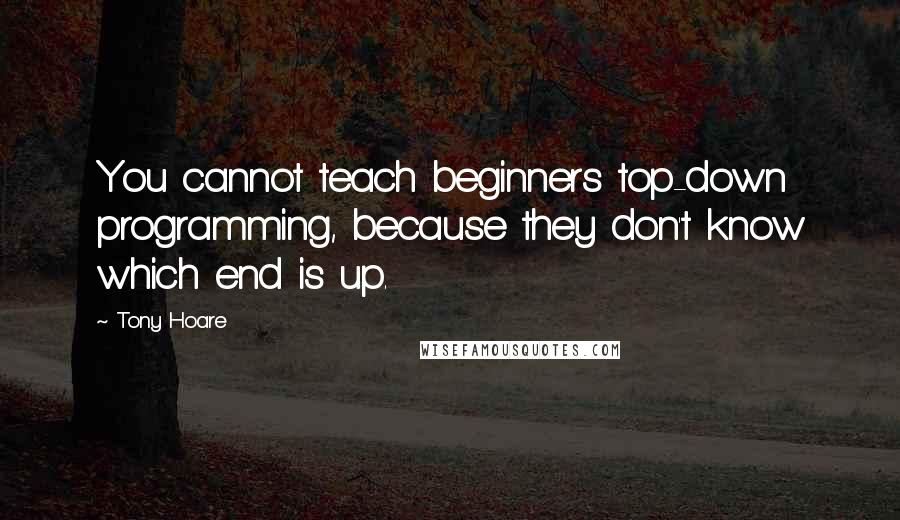 Tony Hoare Quotes: You cannot teach beginners top-down programming, because they don't know which end is up.