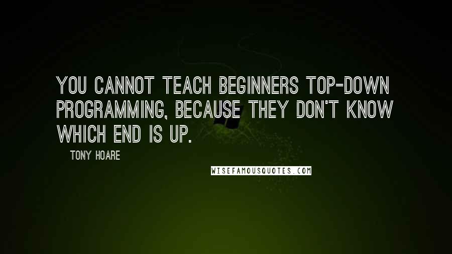 Tony Hoare Quotes: You cannot teach beginners top-down programming, because they don't know which end is up.