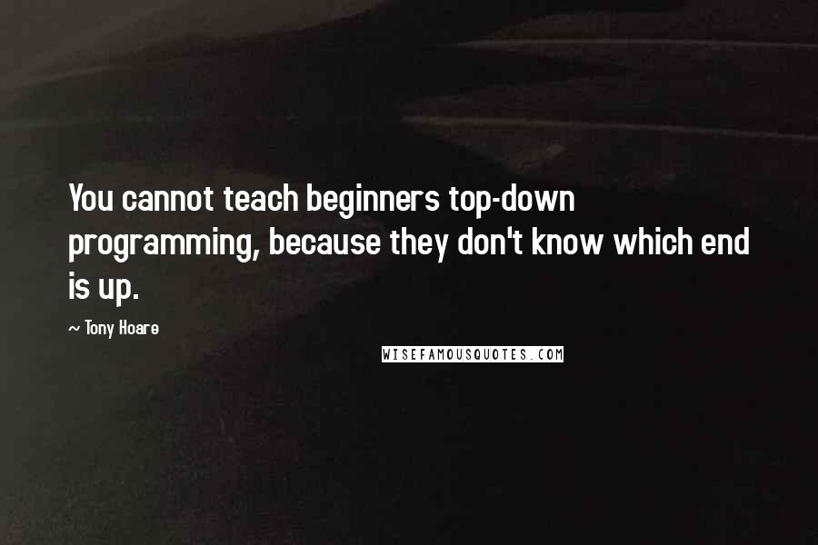 Tony Hoare Quotes: You cannot teach beginners top-down programming, because they don't know which end is up.