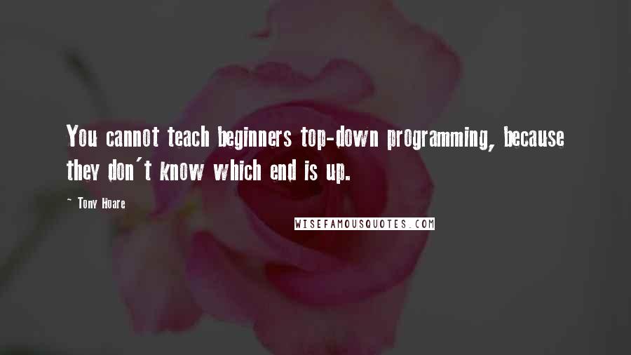 Tony Hoare Quotes: You cannot teach beginners top-down programming, because they don't know which end is up.